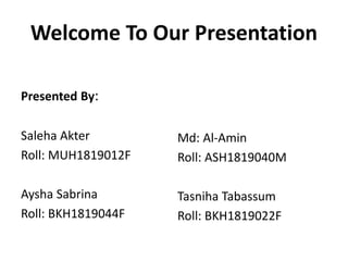 Welcome To Our Presentation
Presented By:
Saleha Akter
Roll: MUH1819012F
Aysha Sabrina
Roll: BKH1819044F
Md: Al-Amin
Roll: ASH1819040M
Tasniha Tabassum
Roll: BKH1819022F
 