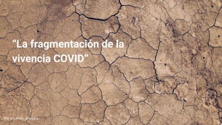 “La fragmentación de la
vivencia COVID”
 