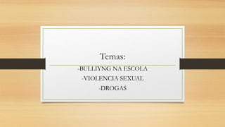 Temas:
-BULLIYNG NA ESCOLA
-VIOLENCIA SEXUAL
-DROGAS
 