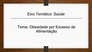 Eixo Temático: Saúde
Tema: Obesidade por Excesso de
Alimentação
 