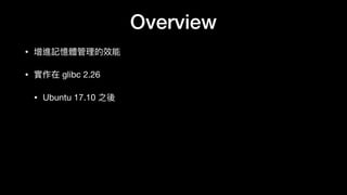 Overview
• 增進記憶體管理理的效能

• 實作在 glibc 2.26 

• Ubuntu 17.10 之後
 