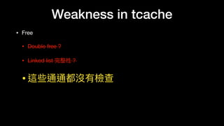 Weakness in tcache
• Free

• Double free ? 

• Linked list 完整性？

•這些通通都沒有檢查
 