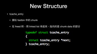 New Structure
• tcache_entry

• 類似 fastbin 中的 chunk

• 在 freed 時，⽤用 linked list 串串起來來，指向的是 chunk data 的部分
 