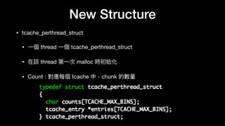 New Structure
• tcache_perthread_struct

• ⼀一個 thread ⼀一個 tcache_perthread_struct 

• 在該 thread 第⼀一次 malloc 時初始化

• Count : 對應每個 tcache 中，chunk 的數量量
 