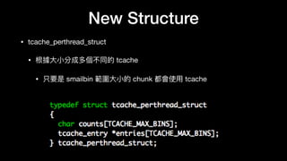 New Structure
• tcache_perthread_struct

• 根據⼤大⼩小分成多個不同的 tcache

• 只要是 smailbin 範圍⼤大⼩小的 chunk 都會使⽤用 tcache
 
