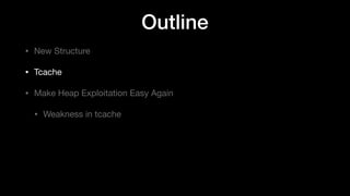 Outline
• New Structure

• Tcache

• Make Heap Exploitation Easy Again

• Weakness in tcache
 