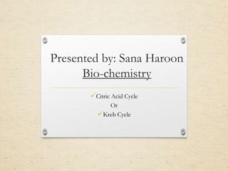 Presented by: Sana Haroon
Bio-chemistry
Citric Acid Cycle
Or
Kreb Cycle
 