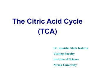 The Citric Acid Cycle
(TCA)
Dr. Kanisha Shah Kalaria
Visiting Faculty
Institute of Science
Nirma University
 