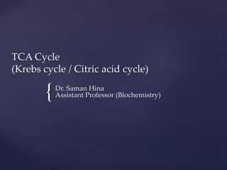 {
TCA Cycle
(Krebs cycle / Citric acid cycle)
Dr. Saman Hina
Assistant Professor (Biochemistry)
 