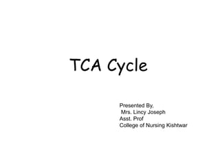 TCA Cycle
Presented By,
Mrs. Lincy Joseph
Asst. Prof
College of Nursing Kishtwar
 
