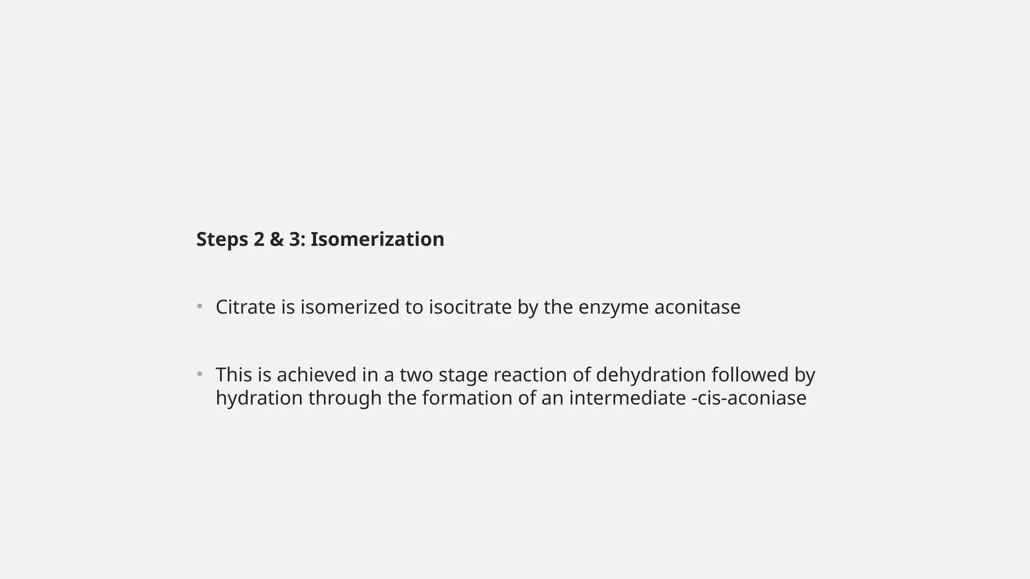Steps 2 & 3: Isomerization
• Citrate is isomerized to isocitrate by the enzyme aconitase
• This is achieved in a two stage reaction of dehydration followed by
hydration through the formation of an intermediate -cis-aconiase
 