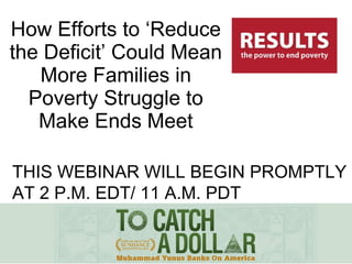 How Efforts to ‘Reduce the Deficit’ Could Mean More Families in Poverty Struggle to Make Ends Meet THIS WEBINAR WILL BEGIN PROMPTLY AT 2 P.M. EDT/ 11 A.M. PDT 