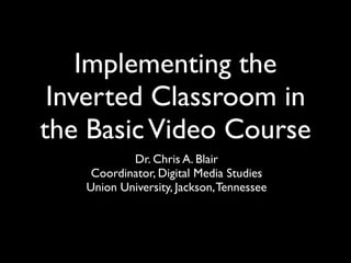 Implementing the
 Inverted Classroom in
the Basic Video Course
           Dr. Chris A. Blair
    Coordinator, Digital Media Studies
   Union University, Jackson, Tennessee
 