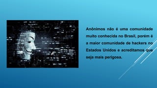 Anônimos não é uma comunidade
muito conhecida no Brasil, porém é
a maior comunidade de hackers no
Estados Unidos e acreditamos que
seja mais perigosa.
 