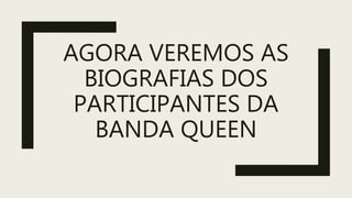 AGORA VEREMOS AS
BIOGRAFIAS DOS
PARTICIPANTES DA
BANDA QUEEN
 