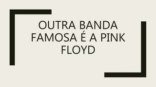 OUTRA BANDA
FAMOSA É A PINK
FLOYD
 