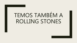 TEMOS TAMBÉM A
ROLLING STONES
 
