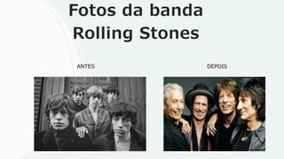Fotos da banda
Rolling Stones
ANTES DEPOIS
 