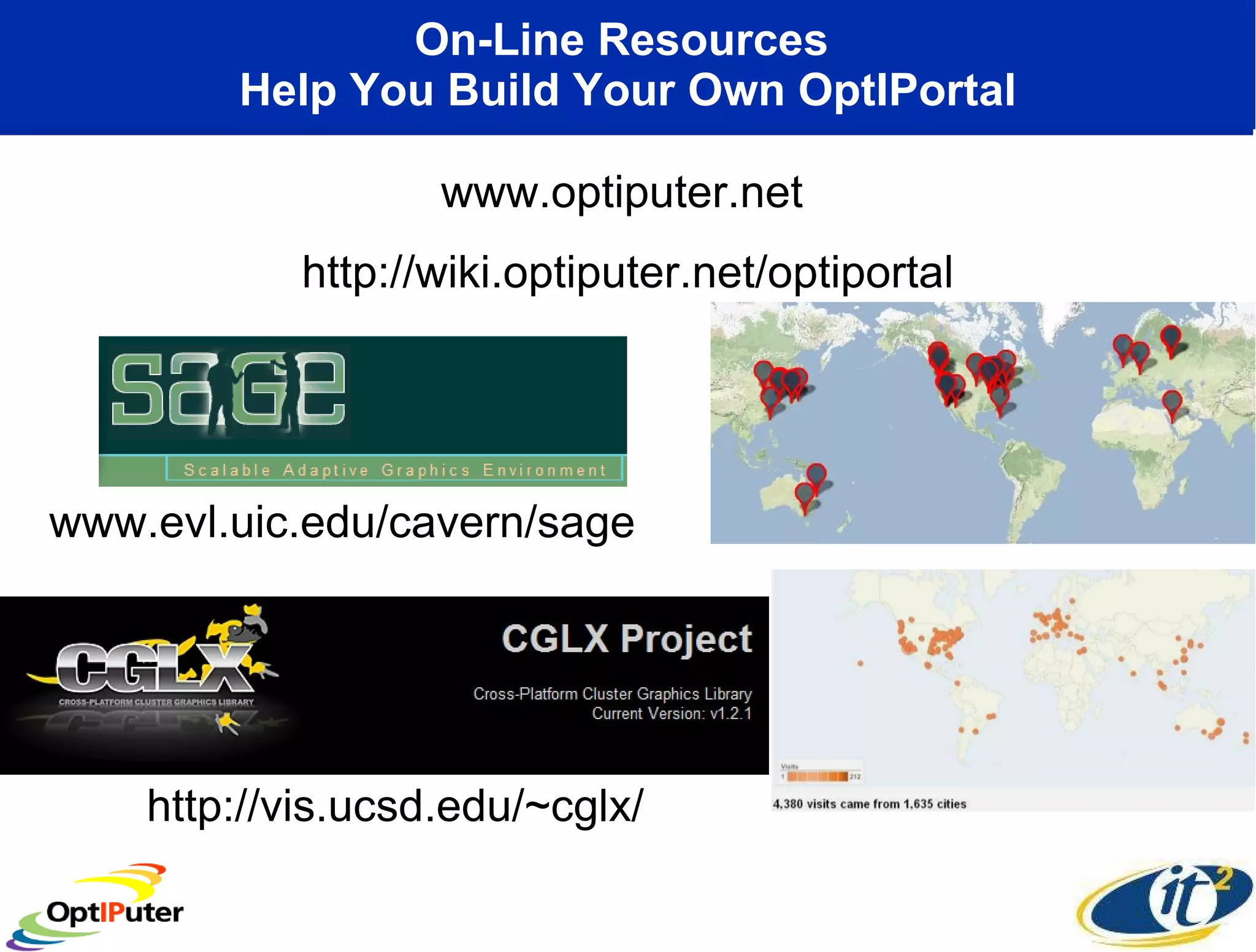 On-Line Resources  Help You Build Your Own OptIPortal www.optiputer.net http://wiki.optiputer.net/optiportal http://vis.ucsd.edu/~cglx/ www.evl.uic.edu/cavern/sage 