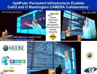 OptIPuter Persistent Infrastructure Enables Calit2 and U Washington CAMERA Collaboratory  Ginger Armbrust’s Diatoms: Micrographs, Chromosomes, Genetic Assembly Photo Credit: Alan Decker Feb. 29, 2008 iHDTV: 1500 Mbits/sec Calit2 to UW Research Channel Over NLR 