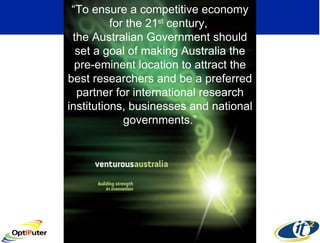 “ To ensure a competitive economy for the 21 st  century,  the Australian Government should set a goal of making Australia the pre-eminent location to attract the best researchers and be a preferred partner for international research institutions, businesses and national governments.” 