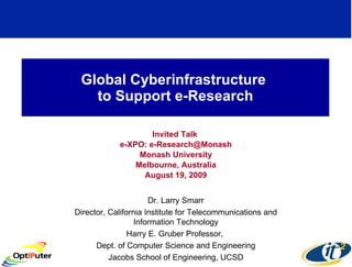 Global Cyberinfrastructure  to Support e-Research Invited Talk  e-XPO: e-Research@Monash Monash University Melbourne, Australia August 19, 2009 Dr. Larry Smarr Director, California Institute for Telecommunications and Information Technology Harry E. Gruber Professor,  Dept. of Computer Science and Engineering Jacobs School of Engineering, UCSD 