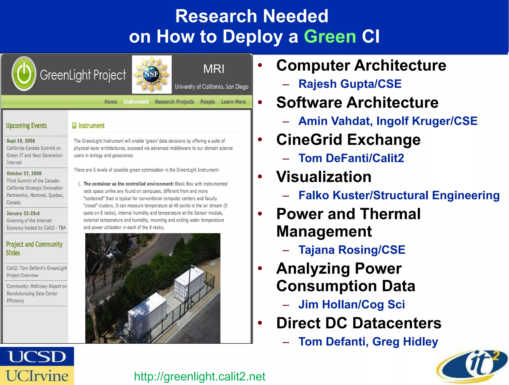 Research Needed  on How to Deploy a  Green  CI Computer Architecture  Rajesh Gupta/CSE Software Architecture  Amin Vahdat, Ingolf Kruger/CSE CineGrid Exchange  Tom DeFanti/Calit2 Visualization  Falko Kuster/Structural Engineering Power and Thermal Management  Tajana Rosing/CSE Analyzing Power Consumption Data  Jim Hollan/Cog Sci Direct DC Datacenters Tom Defanti, Greg Hidley http://greenlight.calit2.net MRI 