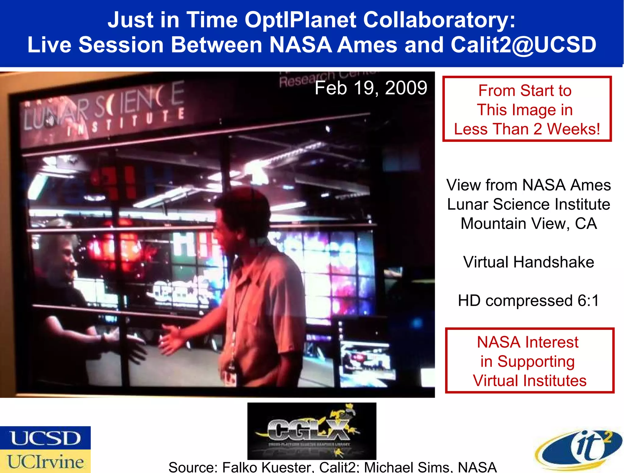 Just in Time OptIPlanet Collaboratory: Live Session Between NASA Ames and Calit2@UCSD Source: Falko Kuester, Calit2; Michael Sims, NASA View from NASA Ames Lunar Science Institute Mountain View, CA Virtual Handshake HD compressed 6:1 From Start to  This Image in  Less Than 2 Weeks! Feb 19, 2009 NASA Interest  in Supporting  Virtual Institutes 