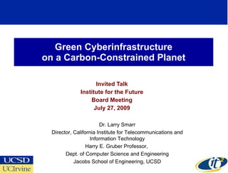 Green Cyberinfrastructure on a Carbon-Constrained Planet Invited Talk Institute for the Future Board Meeting July 27, 2009 Dr. Larry Smarr Director, California Institute for Telecommunications and Information Technology Harry E. Gruber Professor,  Dept. of Computer Science and Engineering Jacobs School of Engineering, UCSD 