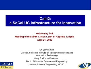 Calit2: a SoCal UC Infrastructure for Innovation Welcoming Talk Meeting of the Ninth Circuit Court of Appeals Judges  April 21, 2009 Dr. Larry Smarr Director, California Institute for Telecommunications and Information Technology Harry E. Gruber Professor,  Dept. of Computer Science and Engineering Jacobs School of Engineering, UCSD 