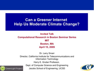 Can a Greener Internet  Help Us Moderate Climate Change? Invited Talk Computational Research in Boston Seminar Series MIT Boston, MA April 15, 2009 Dr. Larry Smarr Director, California Institute for Telecommunications and Information Technology Harry E. Gruber Professor,  Dept. of Computer Science and Engineering Jacobs School of Engineering, UCSD 
