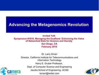 Advancing the Metagenomics Revolution  Invited Talk  Symposium #1816, Managing the Exaflood: Enhancing the Value  of Networked Data for Science and Society  San Diego, CA February 2010 Dr. Larry Smarr Director, California Institute for Telecommunications and Information Technology Harry E. Gruber Professor,  Dept. of Computer Science and Engineering Jacobs School of Engineering, UCSD [email_address] 