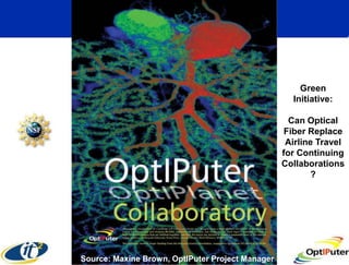 Green
                                                    Initiative:

                                                    Can Optical
                                                   Fiber Replace
                                                   Airline Travel
                                                  for Continuing
                                                  Collaborations
                                                         ?




Source: Maxine Brown, OptIPuter Project Manager
 