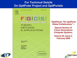 For Technical Details
On OptIPuter Project and OptIPortals




                           “OptIPlanet: The OptIPuter
                            Global Collaboratory” –
                               Special Section of
                              Future Generations
                              Computer Systems,
                              Volume 25, Issue 2,
                                February 2009
 