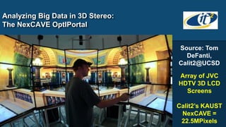 Analyzing Big Data in 3D Stereo:
The NexCAVE OptIPortal


                                   Source: Tom
                                     DeFanti,
                                   Calit2@UCSD

                                   Array of JVC
                                   HDTV 3D LCD
                                     Screens

                                   Calit2’s KAUST
                                    NexCAVE =
                                    22.5MPixels
 