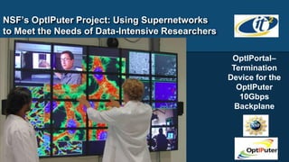 NSF’s OptIPuter Project: Using Supernetworks
to Meet the Needs of Data-Intensive Researchers

                                                   OptIPortal–
                                                   Termination
                                                  Device for the
                                                    OptIPuter
                                                     10Gbps
                                                    Backplane
 
