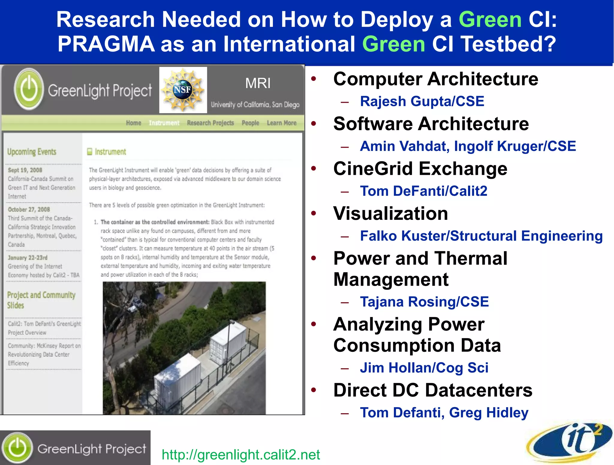 Research Needed on How to Deploy a  Green  CI: PRAGMA as an International  Green  CI Testbed? Computer Architecture  Rajesh Gupta/CSE Software Architecture  Amin Vahdat, Ingolf Kruger/CSE CineGrid Exchange  Tom DeFanti/Calit2 Visualization  Falko Kuster/Structural Engineering Power and Thermal Management  Tajana Rosing/CSE Analyzing Power Consumption Data  Jim Hollan/Cog Sci Direct DC Datacenters Tom Defanti, Greg Hidley http://greenlight.calit2.net MRI 