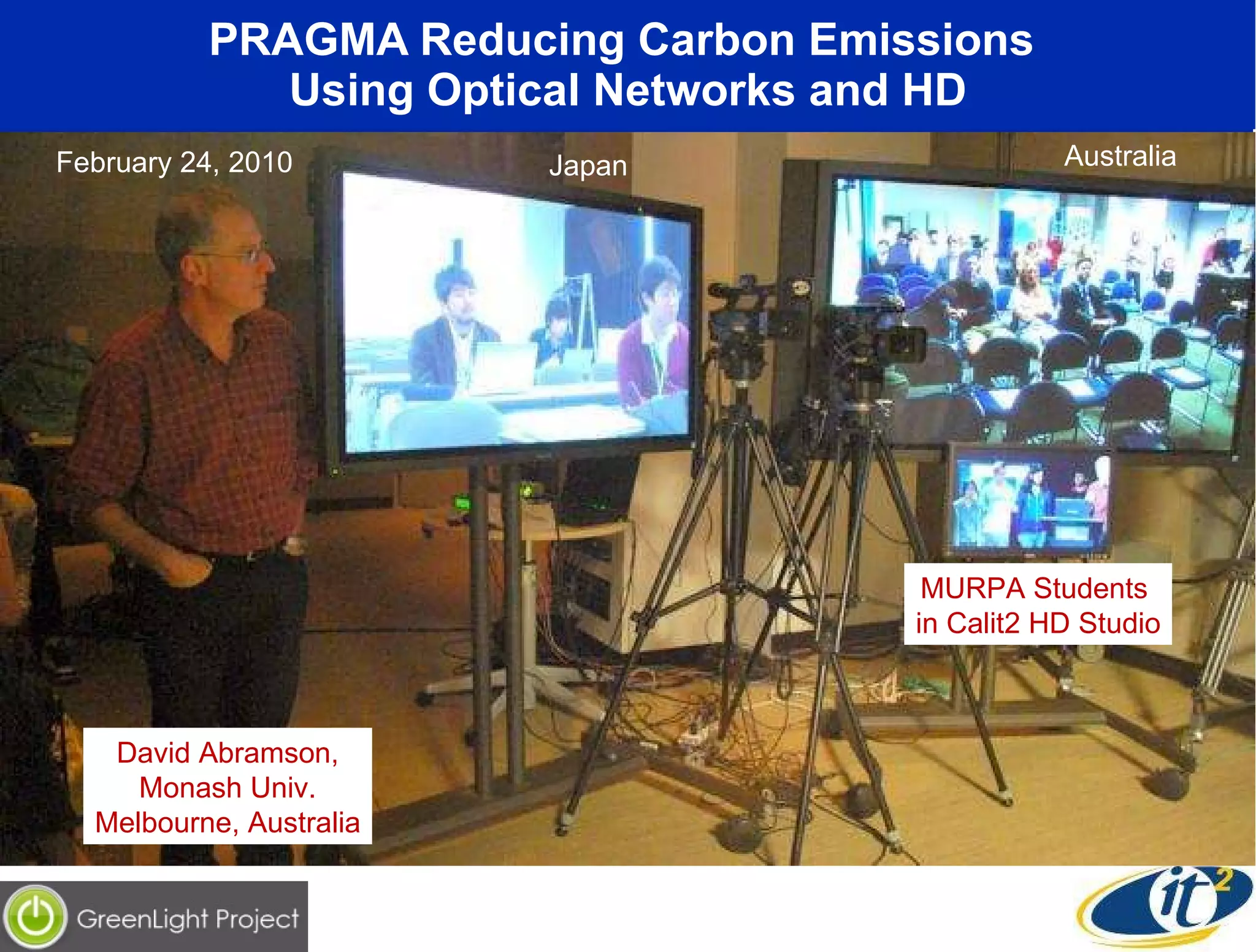 PRAGMA Reducing Carbon Emissions  Using Optical Networks and HD Japan Australia MURPA Students  in Calit2 HD Studio David Abramson, Monash Univ. Melbourne, Australia February 24, 2010 