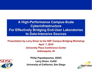 A High-Performance Campus-Scale
               Cyberinfrastructure
 For Effectively Bridging End-User Laboratories
            to Data-Intensive Sources

Presentation by Larry Smarr to the NSF Campus Bridging Workshop
                            April 7, 2010
                University Place Conference Center
                          Indianapolis, IN

                  Philip Papadopoulos, SDSC
                       Larry Smarr, Calit2
               University of California, San Diego
 