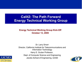 Calit2: The Path Forward Energy Technical Working Group Energy Technical Working Group Kick-Off October 13, 2009 Dr. Larry Smarr Director, California Institute for Telecommunications and Information Technology Harry E. Gruber Professor,  Dept. of Computer Science and Engineering Jacobs School of Engineering, UCSD 