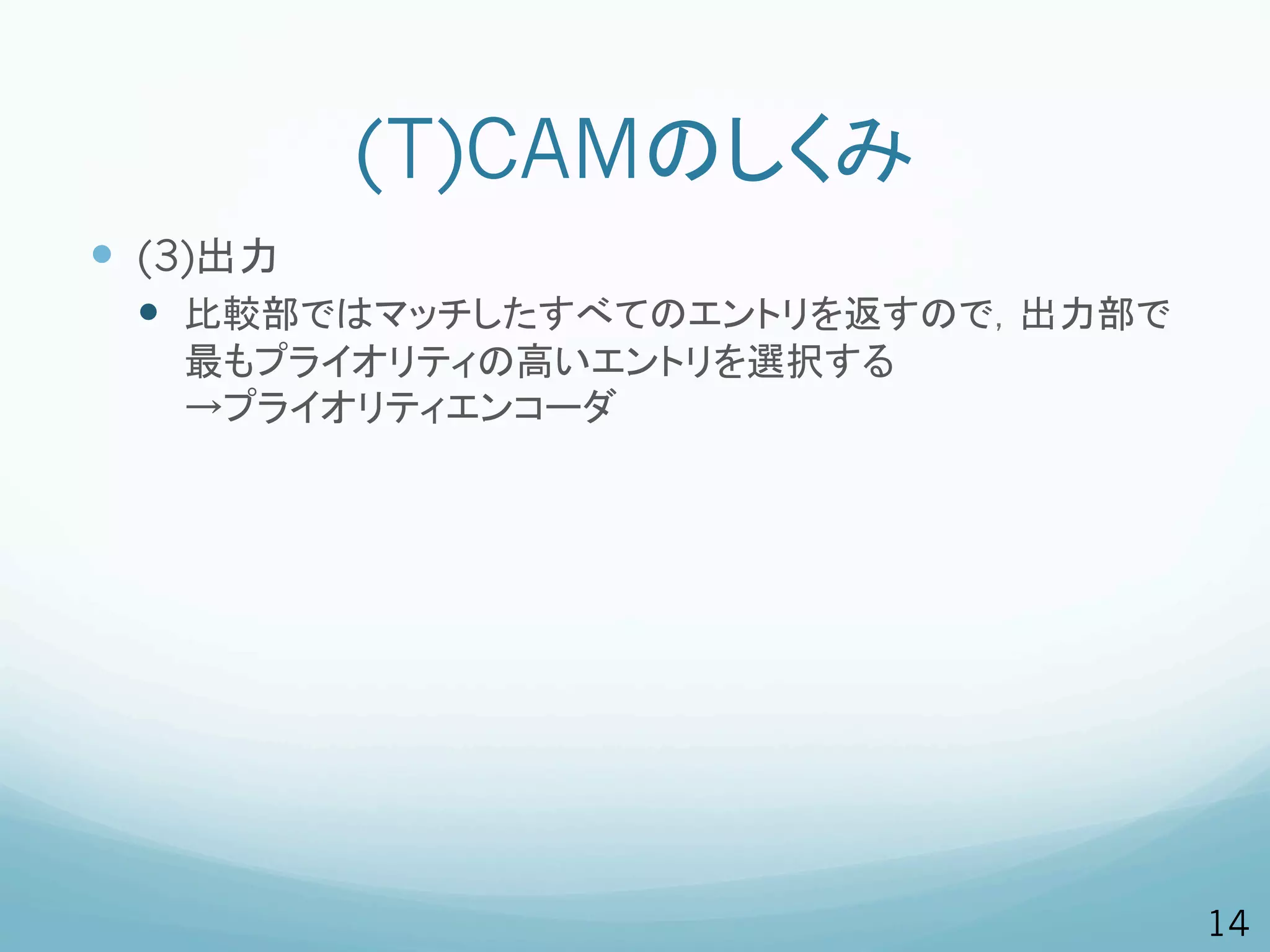 (T)CAMのしくみ
—  (3)出力
  —  比較部ではマッチしたすべてのエントリを返すので，出力部で
    最もプライオリティの高いエントリを選択する
    →プライオリティエンコーダ




                                     14
 