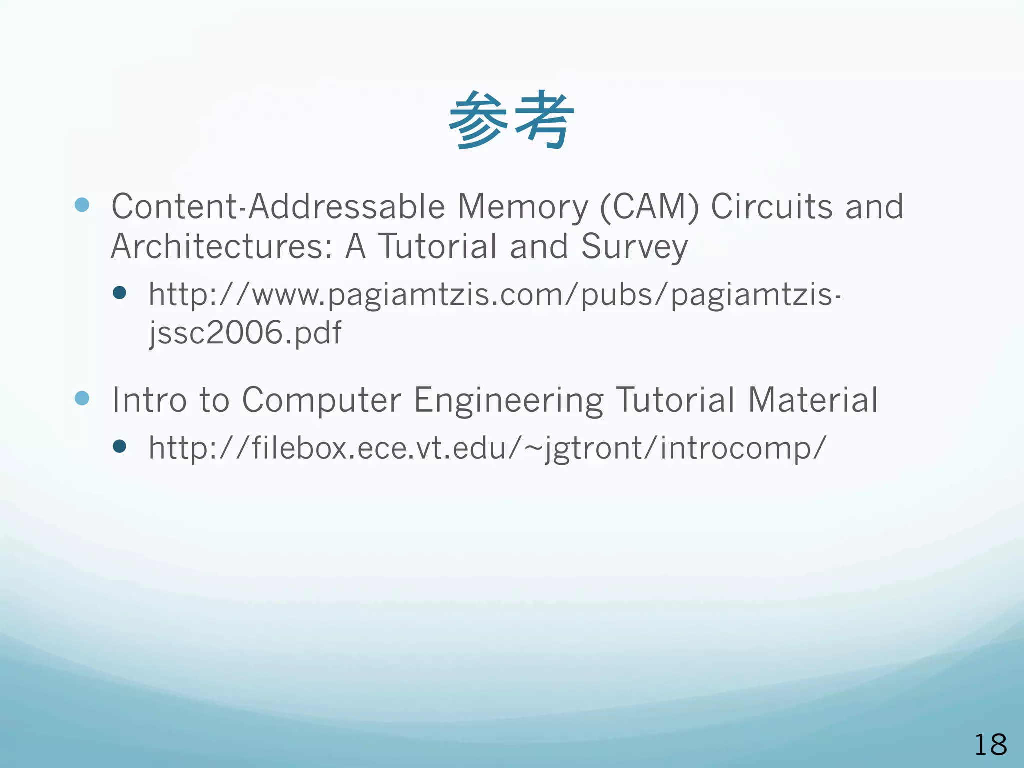 参考
—  Content-Addressable Memory (CAM) Circuits and
  Architectures: A Tutorial and Survey
  —  http://www.pagiamtzis.com/pubs/pagiamtzis-
    jssc2006.pdf

—  Intro to Computer Engineering Tutorial Material
  —  http://filebox.ece.vt.edu/~jgtront/introcomp/
—  Packet Classification Using Multidimensional
  Cutting
  —  http://cseweb.ucsd.edu/~susingh/papers/hyp-
    sigcomm03.pdf


                                                      18
 