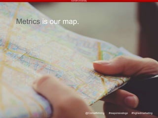 Cornell University
@CornellMrktng #responsivelogo #highedmarketing
Metrics is our map.
 