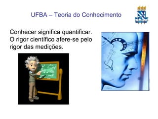 Conhecer significa quantificar. O rigor científico afere-se pelo rigor das medições. 