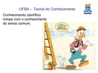 Conhecimento científico rompe com o conhecimento do senso comum. 