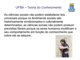 As ciências sociais não podem estabelecer leis universais porque os fenômenos sociais são historicamente condicionados e culturalmente determinados; as ciências sociais não podem produzir previsões fiáveis porque os seres humanos modificam o seu comportamento em função do conhecimento que sobre ele se adquire; 