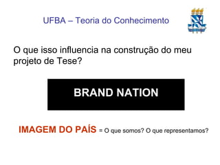 O que isso influencia na construção do meu projeto de Tese? IMAGEM DO PAÍS   = O que somos? O que representamos? BRAND NATION 