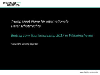 Trump	kippt	Pläne	für	internationale	
Datenschutzrechte
Beitrag	zum	Tourismuscamp	2017	in	Wilhelmshaven
Alexandra	Quiring-Tegeder
www.digitaler-umbruch.de
 