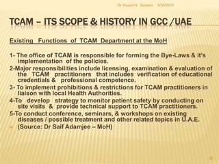 TCAM – Its Scope & History in GCC /UAEHAAD and DHA follow MoH and accepts the Practitioners IF they are QUALIFIED from MoH.DHA – Dr OsamKhayaliHAAD – Dr Mazaan Al Najii5/27/2010Dr Yousuf H.  Qureshi24