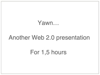 Yawn…

Another Web 2.0 presentation

       For 1,5 hours
 